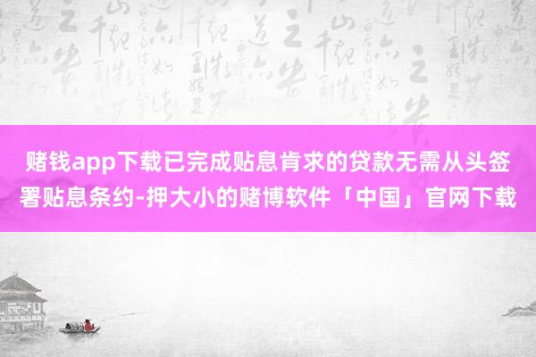 赌钱app下载已完成贴息肯求的贷款无需从头签署贴息条约-押大小的赌博软件「中国」官网下载