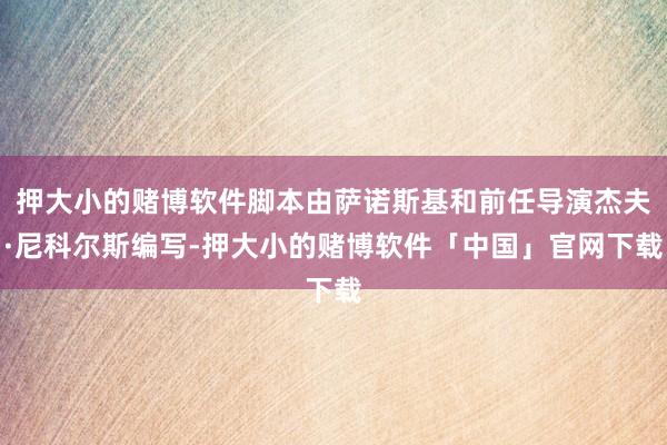 押大小的赌博软件脚本由萨诺斯基和前任导演杰夫·尼科尔斯编写-押大小的赌博软件「中国」官网下载