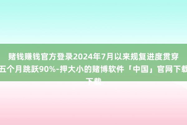 赌钱赚钱官方登录2024年7月以来规复进度贯穿五个月跳跃90%-押大小的赌博软件「中国」官网下载