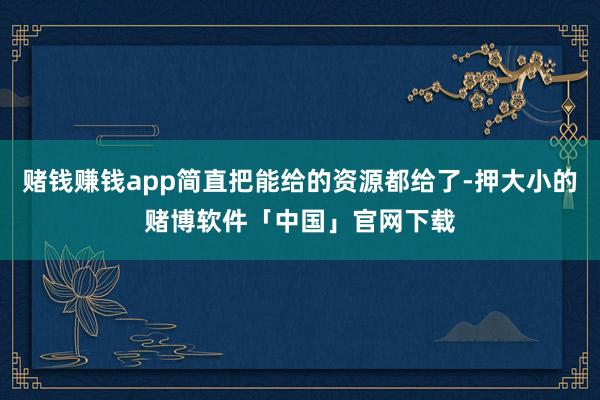 赌钱赚钱app简直把能给的资源都给了-押大小的赌博软件「中国」官网下载