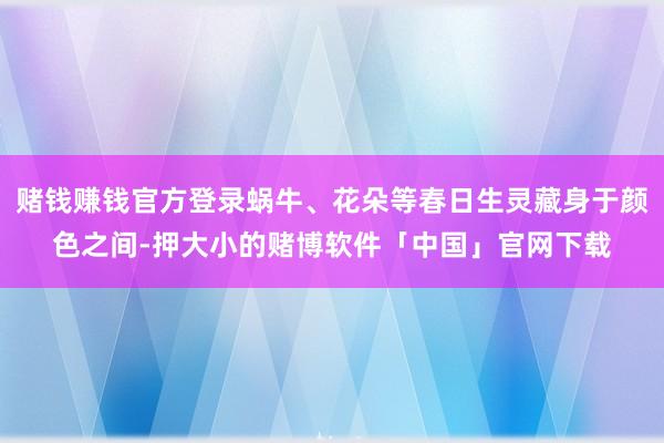 赌钱赚钱官方登录蜗牛、花朵等春日生灵藏身于颜色之间-押大小的赌博软件「中国」官网下载