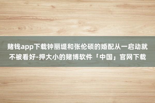 赌钱app下载钟丽缇和张伦硕的婚配从一启动就不被看好-押大小的赌博软件「中国」官网下载