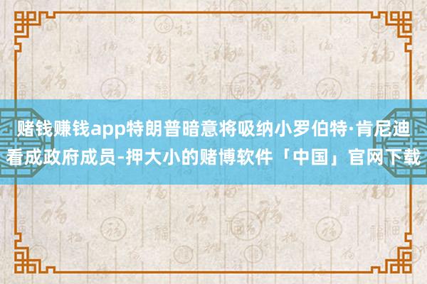 赌钱赚钱app特朗普暗意将吸纳小罗伯特·肯尼迪看成政府成员-押大小的赌博软件「中国」官网下载