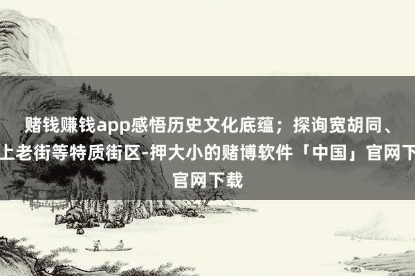 赌钱赚钱app感悟历史文化底蕴；探询宽胡同、塞上老街等特质街区-押大小的赌博软件「中国」官网下载