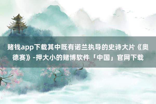 赌钱app下载其中既有诺兰执导的史诗大片《奥德赛》-押大小的赌博软件「中国」官网下载