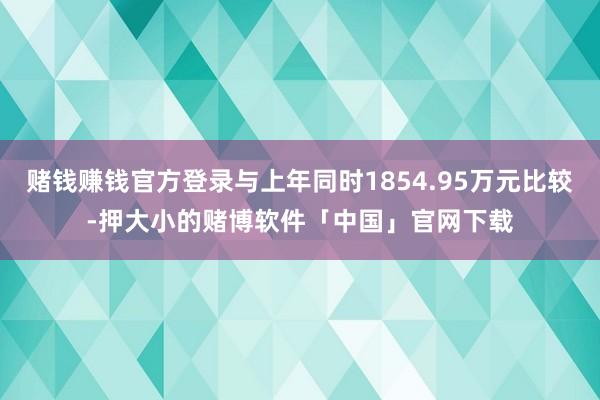 赌钱赚钱官方登录与上年同时1854.95万元比较-押大小的赌博软件「中国」官网下载