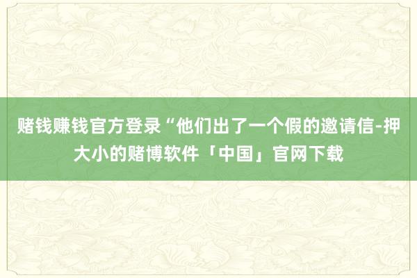 赌钱赚钱官方登录“他们出了一个假的邀请信-押大小的赌博软件「中国」官网下载