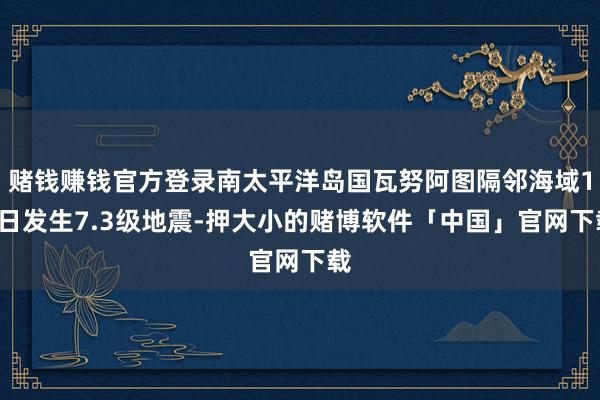 赌钱赚钱官方登录南太平洋岛国瓦努阿图隔邻海域17日发生7.3级地震-押大小的赌博软件「中国」官网下载