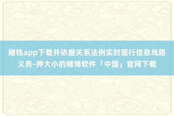 赌钱app下载并依据关系法例实时履行信息线路义务-押大小的赌博软件「中国」官网下载