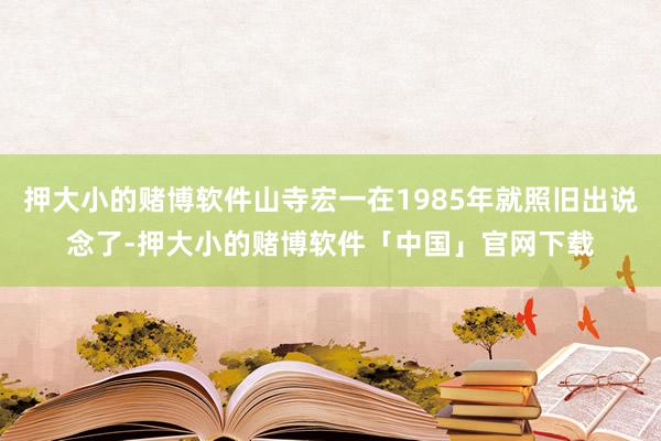 押大小的赌博软件山寺宏一在1985年就照旧出说念了-押大小的赌博软件「中国」官网下载