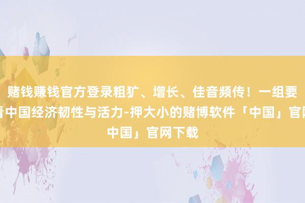 赌钱赚钱官方登录粗犷、增长、佳音频传！一组要道词看中国经济韧性与活力-押大小的赌博软件「中国」官网下载