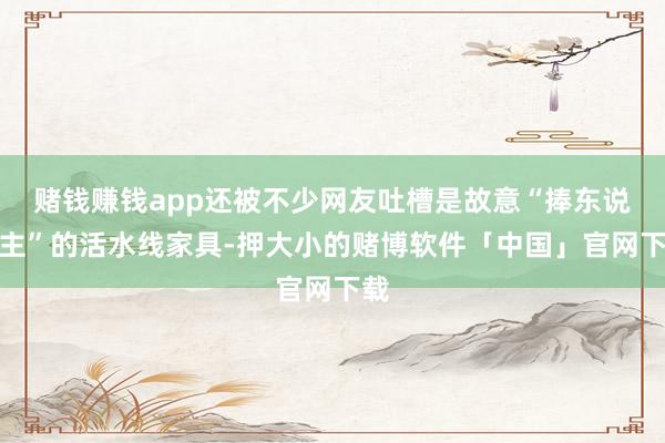 赌钱赚钱app还被不少网友吐槽是故意“捧东说念主”的活水线家具-押大小的赌博软件「中国」官网下载