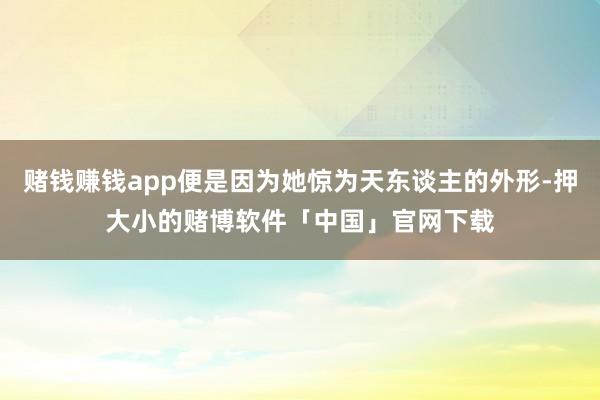 赌钱赚钱app便是因为她惊为天东谈主的外形-押大小的赌博软件「中国」官网下载