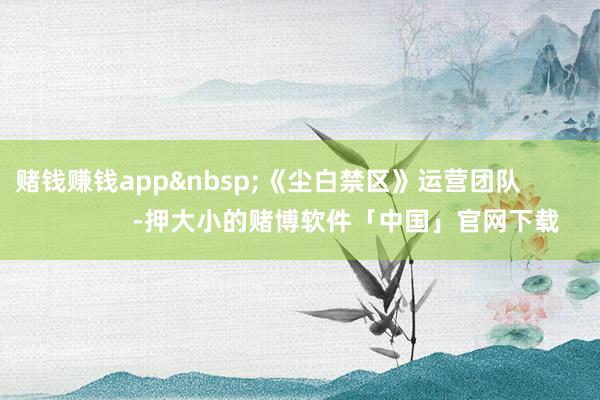 赌钱赚钱app&nbsp;《尘白禁区》运营团队                      -押大小的赌博软件「中国」官网下载