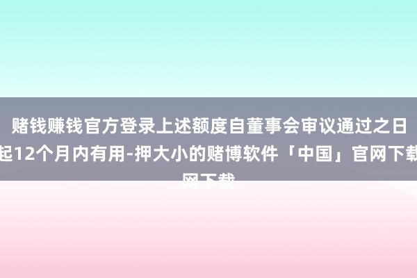 赌钱赚钱官方登录上述额度自董事会审议通过之日起12个月内有用-押大小的赌博软件「中国」官网下载
