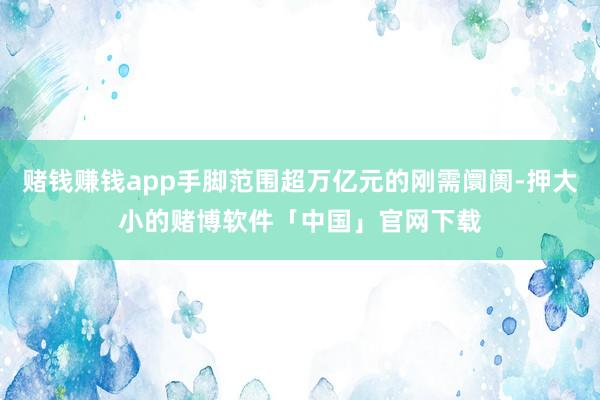 赌钱赚钱app手脚范围超万亿元的刚需阛阓-押大小的赌博软件「中国」官网下载