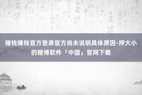赌钱赚钱官方登录官方尚未说明具体原因-押大小的赌博软件「中国」官网下载