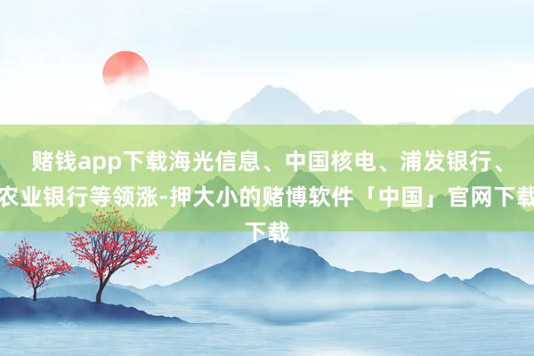 赌钱app下载海光信息、中国核电、浦发银行、农业银行等领涨-押大小的赌博软件「中国」官网下载