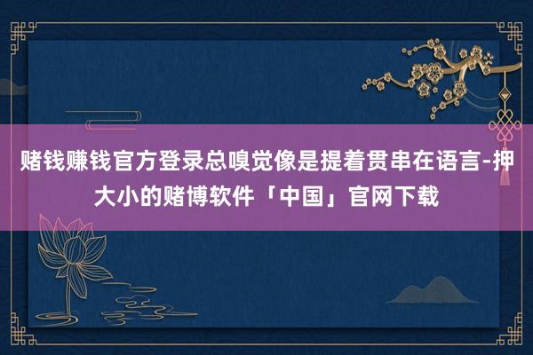赌钱赚钱官方登录总嗅觉像是提着贯串在语言-押大小的赌博软件「中国」官网下载