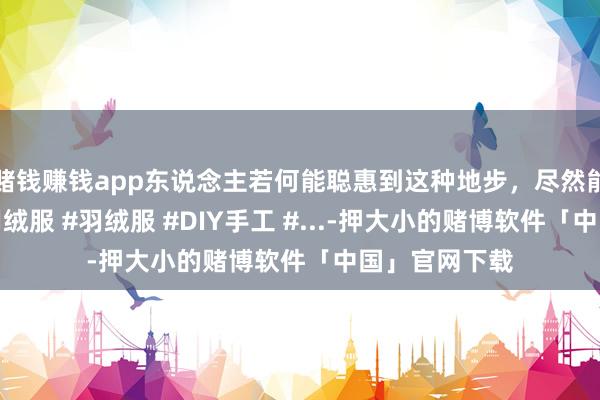 赌钱赚钱app东说念主若何能聪惠到这种地步，尽然能念念出克己羽绒服 #羽绒服 #DIY手工 #...-押大小的赌博软件「中国」官网下载