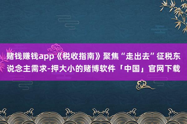 赌钱赚钱app《税收指南》聚焦“走出去”征税东说念主需求-押大小的赌博软件「中国」官网下载