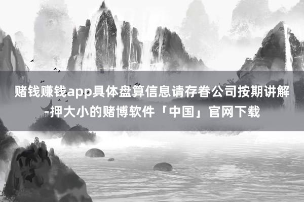 赌钱赚钱app具体盘算信息请存眷公司按期讲解-押大小的赌博软件「中国」官网下载