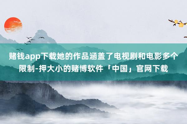 赌钱app下载她的作品涵盖了电视剧和电影多个限制-押大小的赌博软件「中国」官网下载