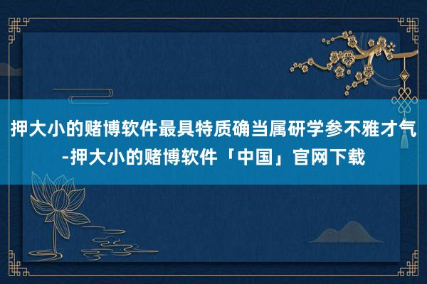 押大小的赌博软件最具特质确当属研学参不雅才气-押大小的赌博软件「中国」官网下载
