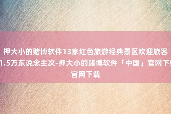 押大小的赌博软件13家红色旅游经典景区欢迎旅客21.5万东说念主次-押大小的赌博软件「中国」官网下载