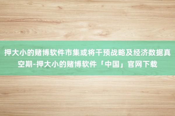 押大小的赌博软件市集或将干预战略及经济数据真空期-押大小的赌博软件「中国」官网下载