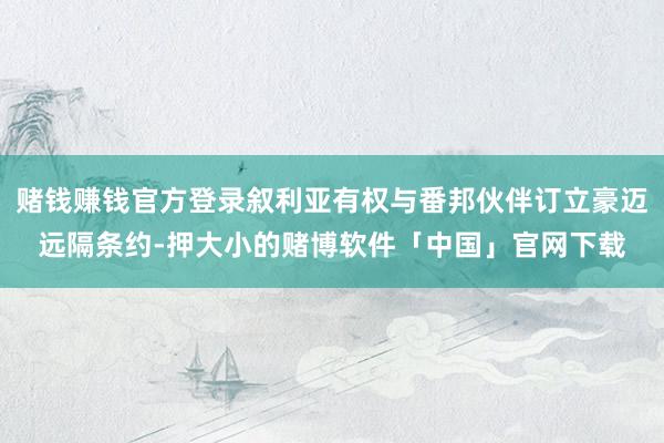 赌钱赚钱官方登录叙利亚有权与番邦伙伴订立豪迈远隔条约-押大小的赌博软件「中国」官网下载