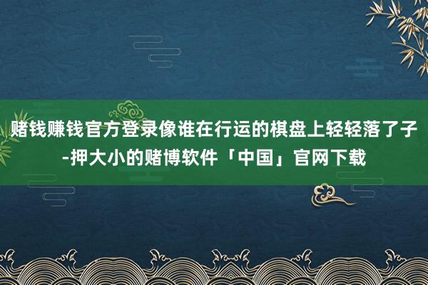 赌钱赚钱官方登录像谁在行运的棋盘上轻轻落了子-押大小的赌博软件「中国」官网下载