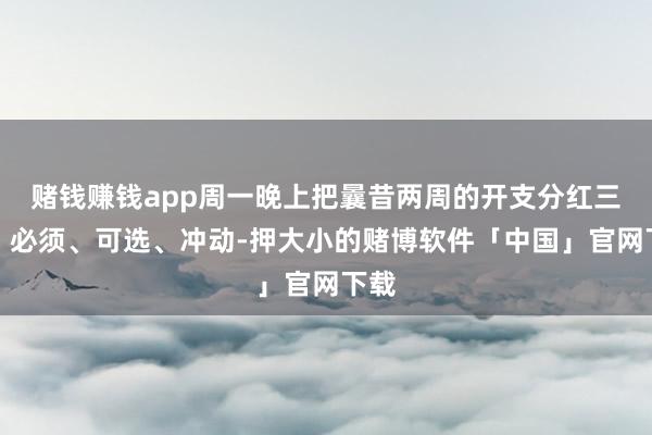 赌钱赚钱app周一晚上把曩昔两周的开支分红三类：必须、可选、冲动-押大小的赌博软件「中国」官网下载