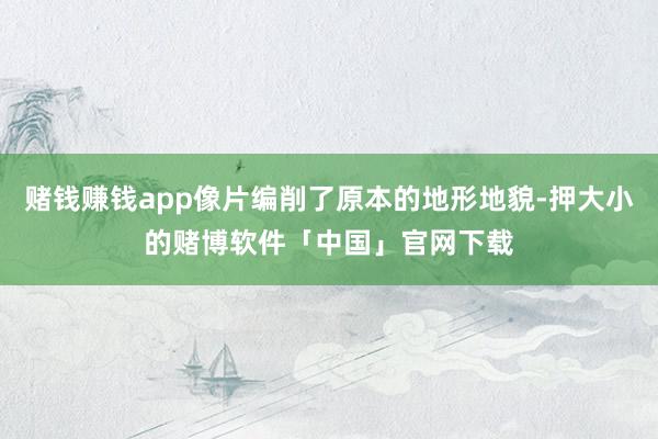赌钱赚钱app像片编削了原本的地形地貌-押大小的赌博软件「中国」官网下载