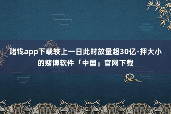 赌钱app下载较上一日此时放量超30亿-押大小的赌博软件「中国」官网下载