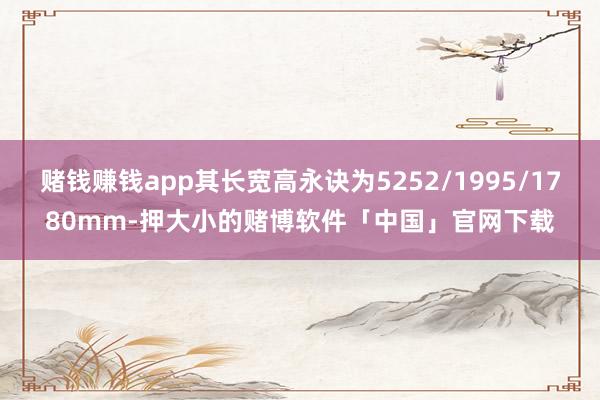 赌钱赚钱app其长宽高永诀为5252/1995/1780mm-押大小的赌博软件「中国」官网下载