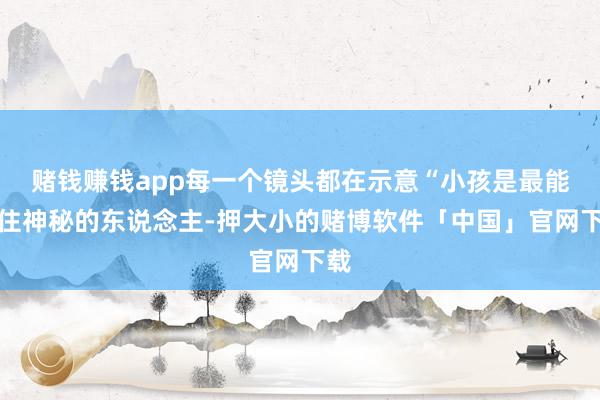 赌钱赚钱app每一个镜头都在示意“小孩是最能守住神秘的东说念主-押大小的赌博软件「中国」官网下载
