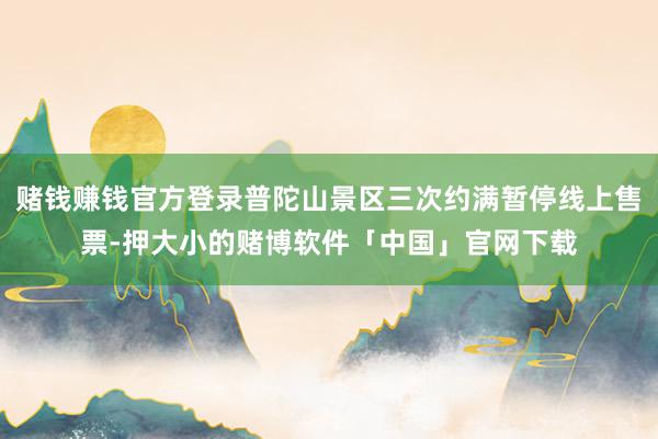 赌钱赚钱官方登录普陀山景区三次约满暂停线上售票-押大小的赌博软件「中国」官网下载