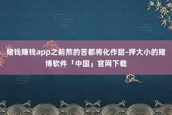 赌钱赚钱app之前熬的苦都将化作甜-押大小的赌博软件「中国」官网下载