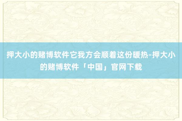 押大小的赌博软件它我方会顺着这份暖热-押大小的赌博软件「中国」官网下载