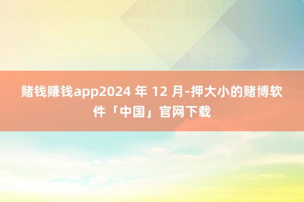 赌钱赚钱app2024 年 12 月-押大小的赌博软件「中国」官网下载
