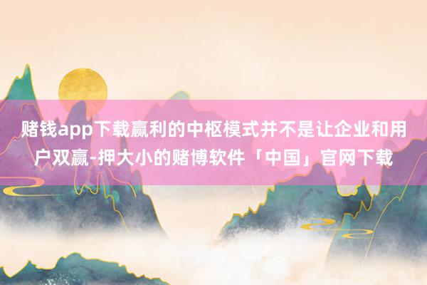 赌钱app下载赢利的中枢模式并不是让企业和用户双赢-押大小的赌博软件「中国」官网下载