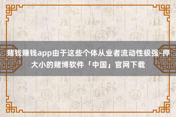 赌钱赚钱app由于这些个体从业者流动性极强-押大小的赌博软件「中国」官网下载