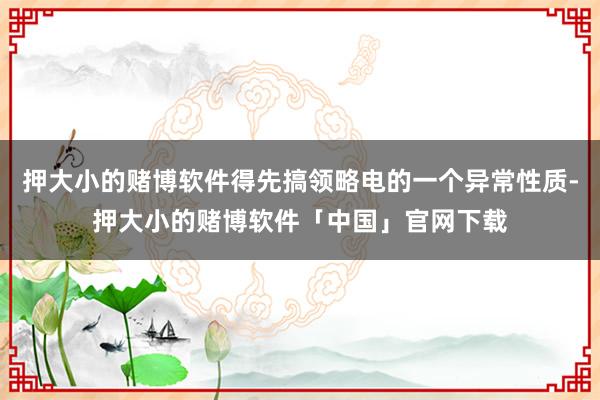 押大小的赌博软件得先搞领略电的一个异常性质-押大小的赌博软件「中国」官网下载
