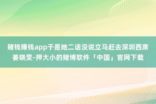赌钱赚钱app于是她二话没说立马赶去深圳西席姜晓雯-押大小的赌博软件「中国」官网下载