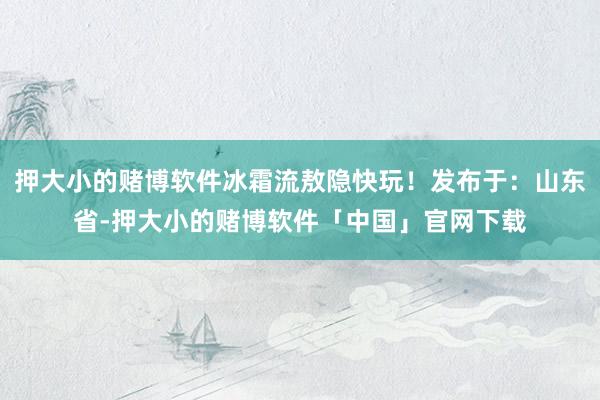 押大小的赌博软件冰霜流敖隐快玩！发布于：山东省-押大小的赌博软件「中国」官网下载