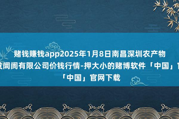 赌钱赚钱app2025年1月8日南昌深圳农产物中心批发阛阓有限公司价钱行情-押大小的赌博软件「中国」官网下载