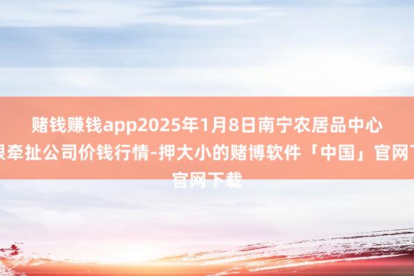 赌钱赚钱app2025年1月8日南宁农居品中心有限牵扯公司价钱行情-押大小的赌博软件「中国」官网下载