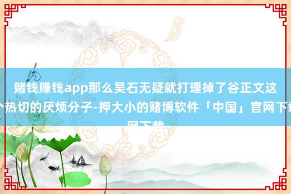 赌钱赚钱app那么吴石无疑就打理掉了谷正文这个热切的厌烦分子-押大小的赌博软件「中国」官网下载