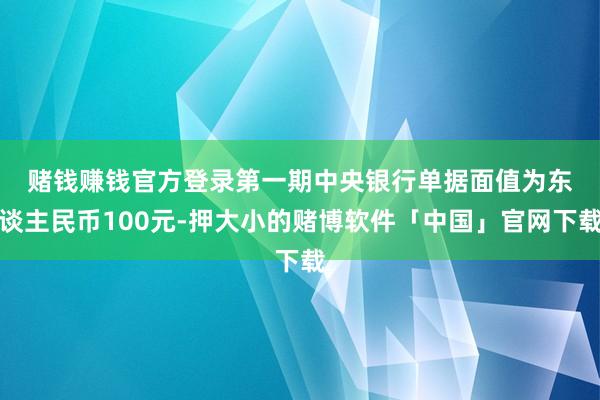 赌钱赚钱官方登录　　第一期中央银行单据面值为东谈主民币100元-押大小的赌博软件「中国」官网下载